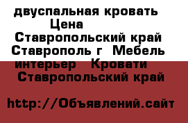 двуспальная кровать › Цена ­ 4 000 - Ставропольский край, Ставрополь г. Мебель, интерьер » Кровати   . Ставропольский край